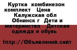 Куртка, комбинезон, комплект › Цена ­ 3 000 - Калужская обл., Обнинск г. Дети и материнство » Детская одежда и обувь   